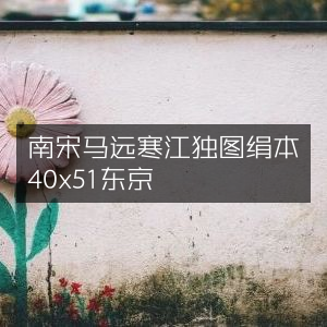 南宋马远《寒江独钓图》绢本40x51厘米 藏于东京古典文集