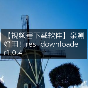 视频号下载神器，res-downloader1.0.4 亲测高效！