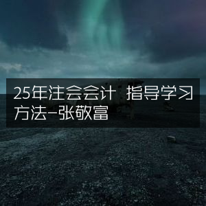 25年注会会计备考攻略，张敬富分享高效学习方法