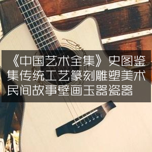 《中国艺术全集》，史图鉴集萃，涵盖篆刻雕塑、美术故事、壁画玉瓷