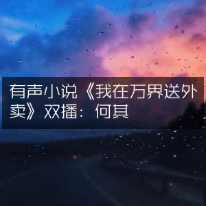 有声小说《我在万界送外卖》完结版，双主播演绎，何其&暮玖，共2268集