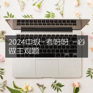 2024中级考呀呀，主观题必做精选