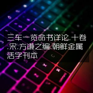 古典文集《三车一览命书》详论十卷，宋方谦之编，朝鲜金属活字珍贵刊本