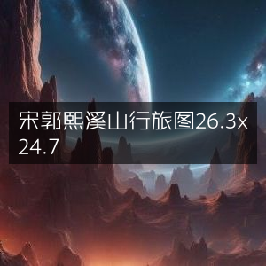 宋 郭熙《溪山行旅图》尺寸26.3x24.7 古典珍藏
