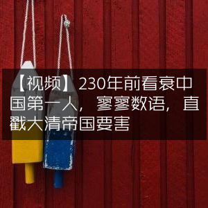 【独家视频】230年前首位唱衰中国者，简短言辞直击大清帝国软肋