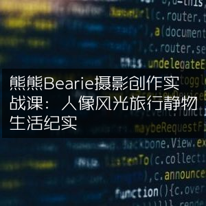 熊熊Bearie摄影实战课，全面掌握人像、风光、旅行、静物与生活纪实技巧