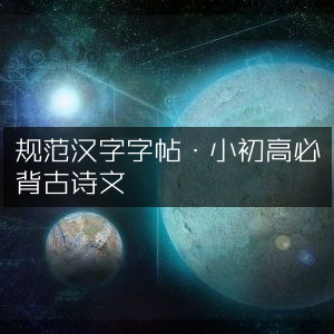 规范汉字字帖，小初高必背古诗文精选