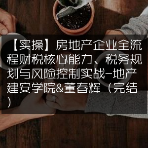 实操指南，房企全流程财税核心力、税务规划及风控实战课程-地产建安学院·董春辉（完结）