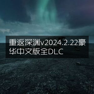 重返深渊2024豪华中文版v2.22，全DLC解锁