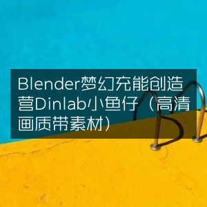 Blender创意充能营Dinlab小鱼仔，高清画质素材盛宴
