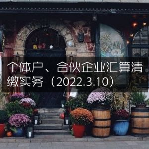 2022年3月10日个体户与合伙企业汇算清缴实操指南