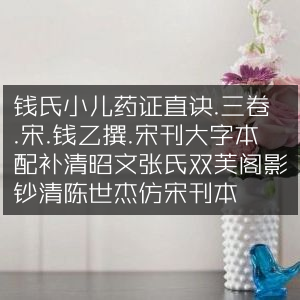 钱氏小儿药证直诀三卷，宋钱乙撰，珍稀宋刊大字本配清双芙阁影钞仿宋刊本