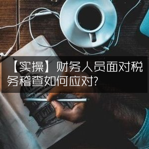 实操指南，财务人员如何应对税务稽查？