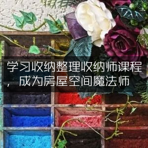 掌握收纳整理课程，变身家居空间魔术师