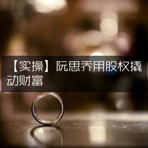 实操指南，阮思乔如何运用股权策略累积财富