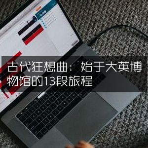 古代幻想之旅，大英博物馆启程的13站自然纪实探索
