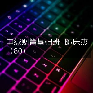 中级财务管理基础课程-陈庆杰讲师（评分80）