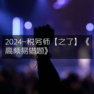 2024税务师备考《之了高频易错题精选》