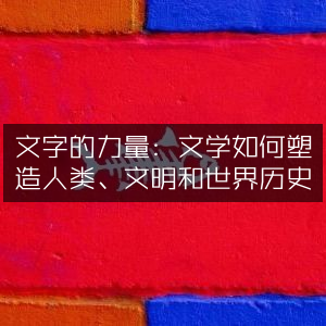 文字的影响力，文学塑造人类、文明及世界历史的奥秘
