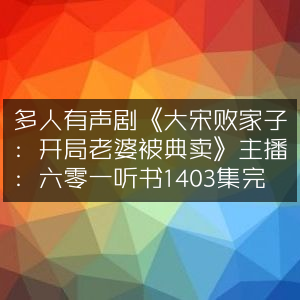 多人有声剧《大宋败家子》主播六零一听书 全1403集 完结版，开局老婆遭典卖