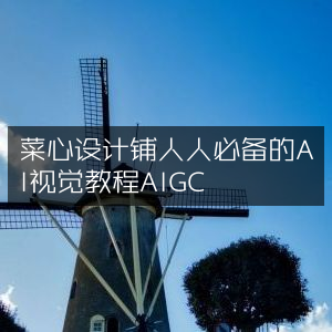 AI视觉教程AIGC，菜心设计铺打造人人必备的学习资源