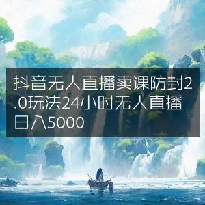 抖音无人直播卖课安全策略2.0，24小时自动直播，日赚5000元秘籍