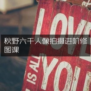 秋野六千，人像摄影进阶与修图实战课程
