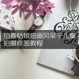 亲子油画风儿童摄影与修图指南，拾壹姑娘分享教程