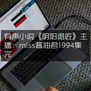 有声小说《阴阳诡匠》全集1994集，主播miss酱油君完美呈现