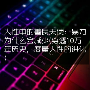 人性善良天使探秘，暴力递减的万年史，度量人性进化之路 | 自然纪实书籍精读