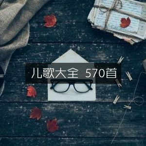 儿歌精选集，570首经典儿歌合集