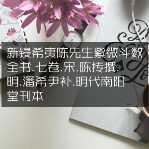 新锓希夷陈先生紫微斗数全书（七卷）宋陈抟撰，明潘希尹增补，明代南阳堂刊本