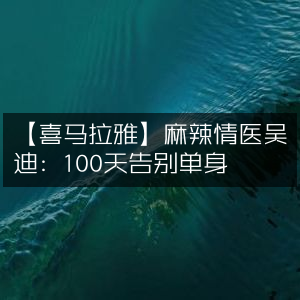 喜马拉雅·麻辣情医吴迪，100天脱单攻略