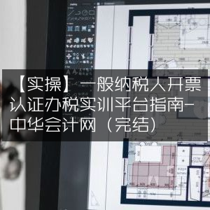 实操指南，一般纳税人开票认证与办税实训平台-中华会计网（已完结）