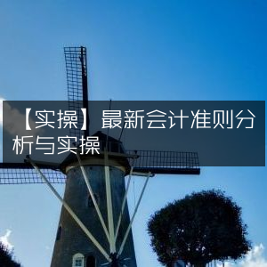 【实战指南】最新会计准则深度解析与实操应用