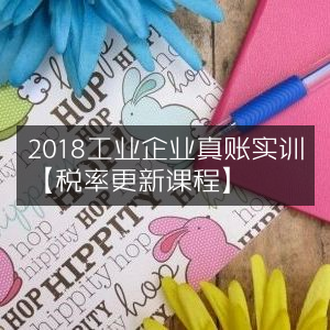2018工业企业真账实操培训【含最新税率更新课程】