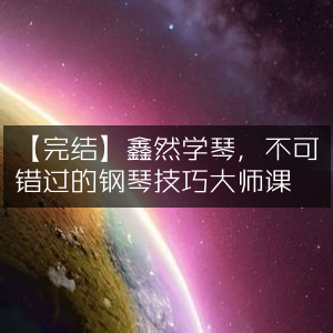 【完结】掌握钢琴精髓，鑫然学琴大师课不容错过