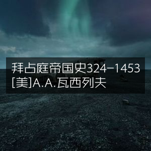 拜占庭帝国历史纪事，324年至1453年 [美]A.A.瓦西列夫著
