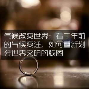 千年气候变迁，重塑世界文明版图的自然纪实