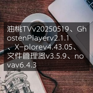 油桃TV、Ghosten Player、X-plore等热门应用最新版本更新，v20250519、v2.1.1、v4.43.05及文件管理神器+nova v6.4.3