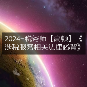 2024年税务师备考 | 高顿教育《涉税服务相关法律必背》