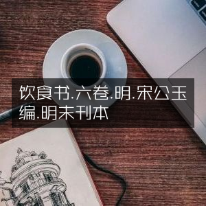 明末刊本《饮食书》六卷，宋公玉编，古典文集珍藏