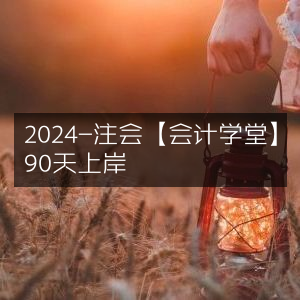 2024注会备考攻略，会计学堂助你90天成功上岸