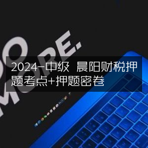 2024中级晨阳财税，精准押题考点+密卷