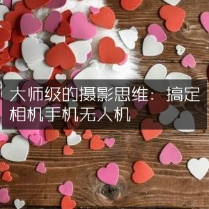 精通摄影艺术，掌握相机、手机与无人机拍摄思维