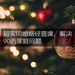 超实用婚姻经营秘诀，助您化解90%家庭难题