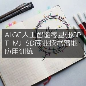 AIGC人工智能基础，GPT MJ SD商业技术落地应用实战训练