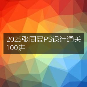 2025张同安PS设计实战100讲通关指南
