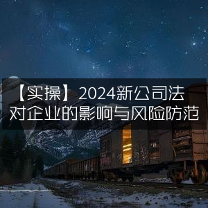【实操指南】2024年新公司法对企业的影响及有效风险防范策略