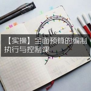 【实战指南】全面掌握预算的编制、执行与控制课程